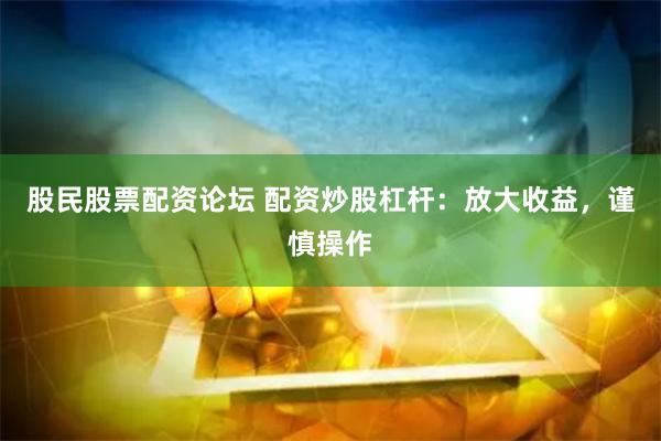 股民股票配资论坛 配资炒股杠杆：放大收益，谨慎操作