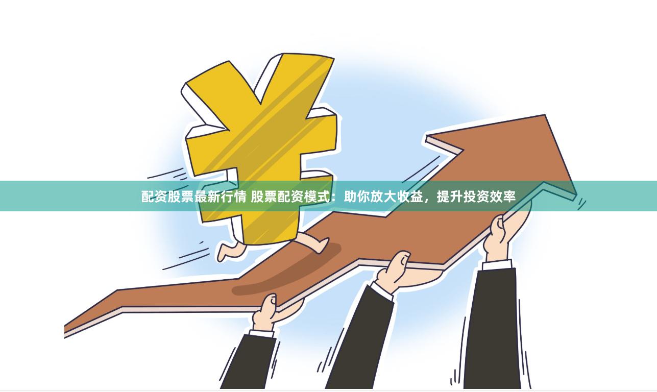 配资股票最新行情 股票配资模式：助你放大收益，提升投资效率