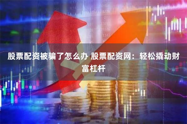 股票配资被骗了怎么办 股票配资网：轻松撬动财富杠杆