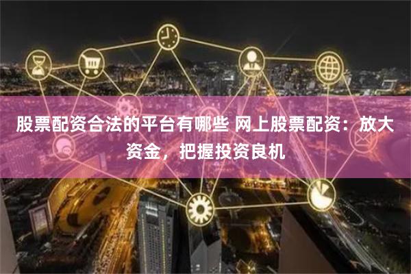股票配资合法的平台有哪些 网上股票配资：放大资金，把握投资良机