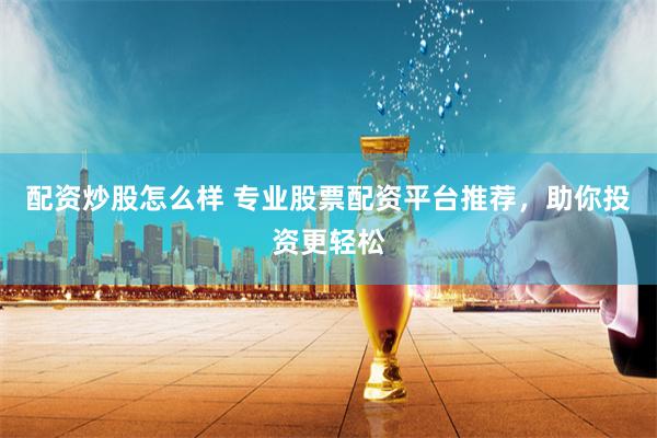 配资炒股怎么样 专业股票配资平台推荐，助你投资更轻松