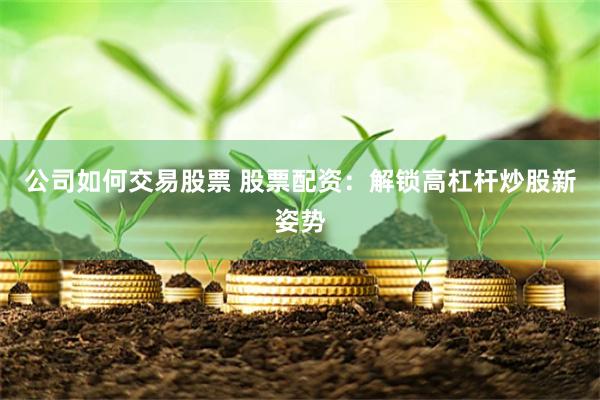 公司如何交易股票 股票配资：解锁高杠杆炒股新姿势