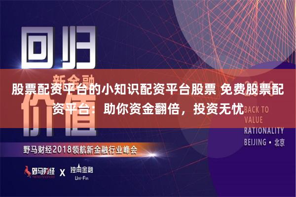 股票配资平台的小知识配资平台股票 免费股票配资平台：助你资金翻倍，投资无忧