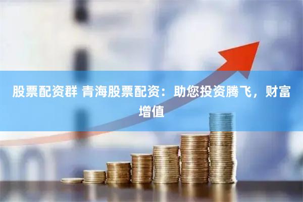 股票配资群 青海股票配资：助您投资腾飞，财富增值