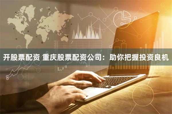 开股票配资 重庆股票配资公司：助你把握投资良机