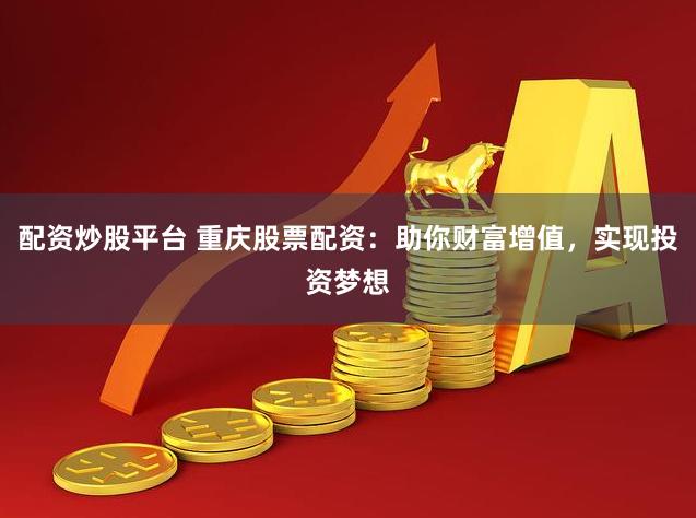 配资炒股平台 重庆股票配资：助你财富增值，实现投资梦想