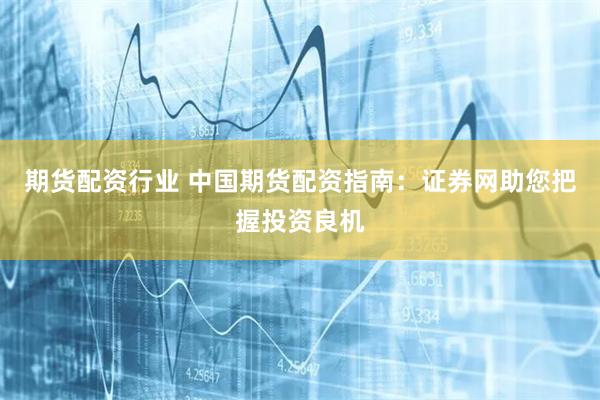 期货配资行业 中国期货配资指南：证券网助您把握投资良机