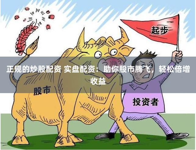 正规的炒股配资 实盘配资：助你股市腾飞，轻松倍增收益