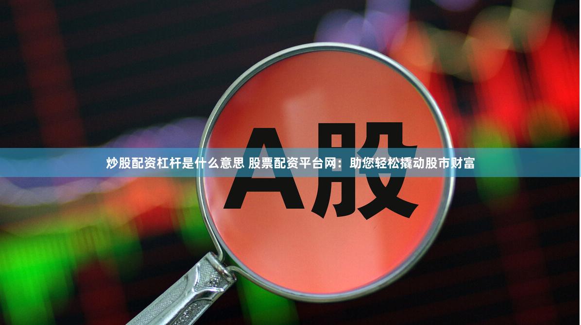 炒股配资杠杆是什么意思 股票配资平台网：助您轻松撬动股市财富