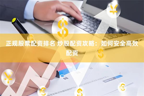 正规股票配资排名 炒股配资攻略：如何安全高效配资