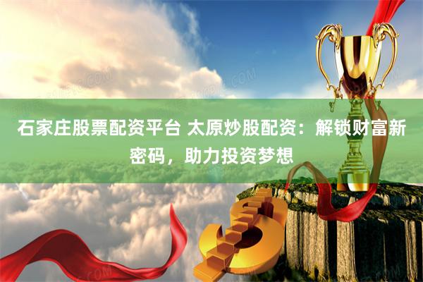 石家庄股票配资平台 太原炒股配资：解锁财富新密码，助力投资梦想