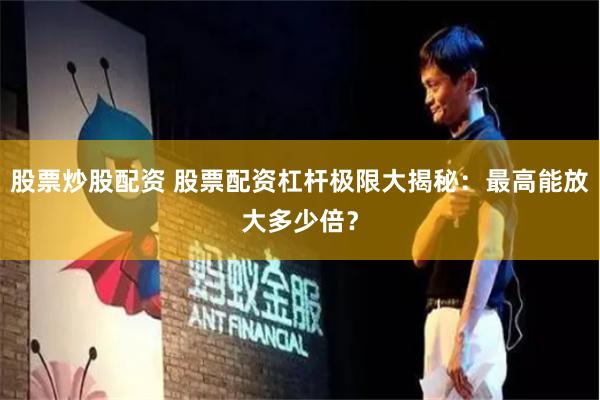 股票炒股配资 股票配资杠杆极限大揭秘：最高能放大多少倍？