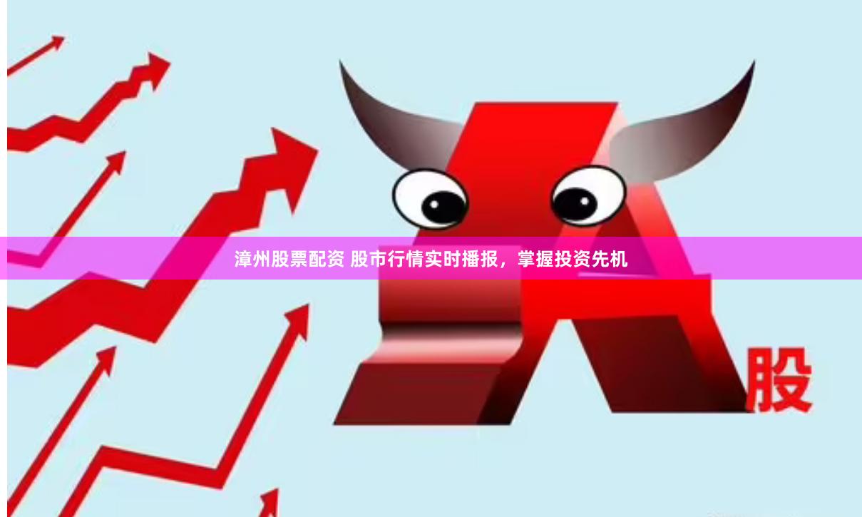 漳州股票配资 股市行情实时播报，掌握投资先机