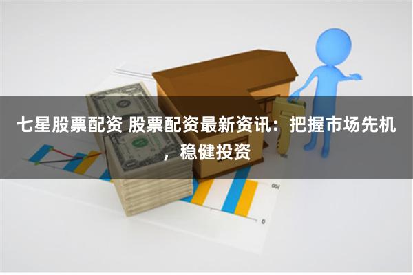七星股票配资 股票配资最新资讯：把握市场先机，稳健投资