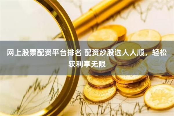 网上股票配资平台排名 配资炒股选人人顺，轻松获利享无限