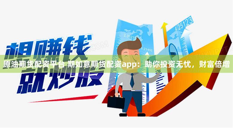 原油期货配资平台 期如意期货配资app：助你投资无忧，财富倍增