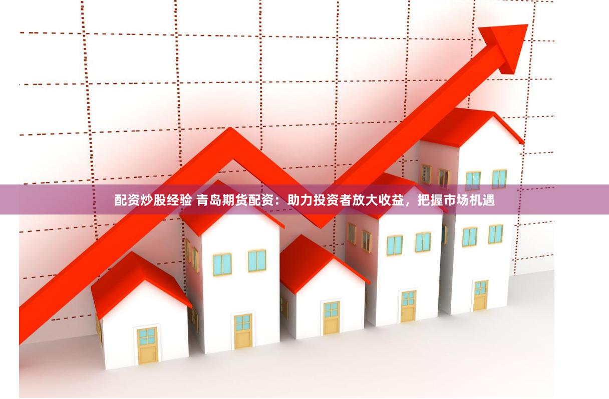 配资炒股经验 青岛期货配资：助力投资者放大收益，把握市场机遇