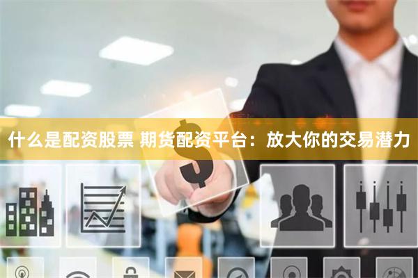 什么是配资股票 期货配资平台：放大你的交易潜力
