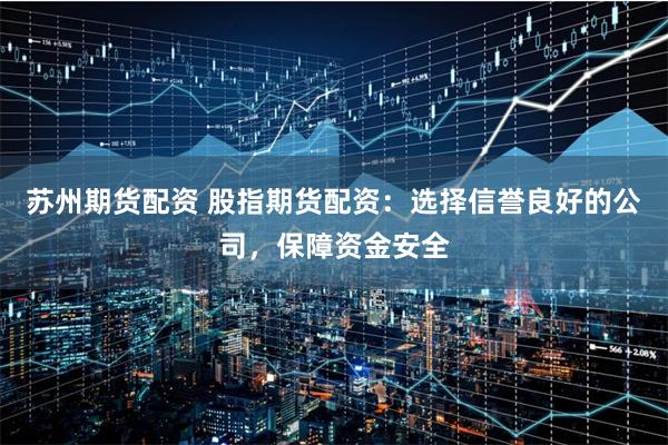 苏州期货配资 股指期货配资：选择信誉良好的公司，保障资金安全