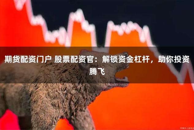 期货配资门户 股票配资官：解锁资金杠杆，助你投资腾飞