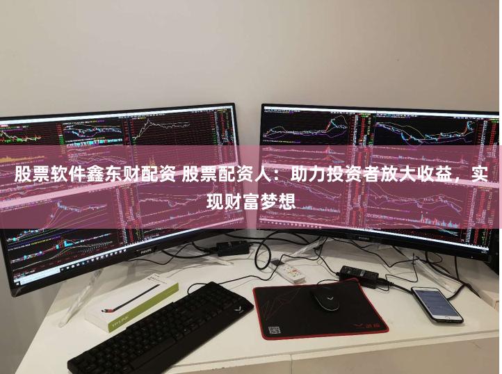 股票软件鑫东财配资 股票配资人：助力投资者放大收益，实现财富梦想