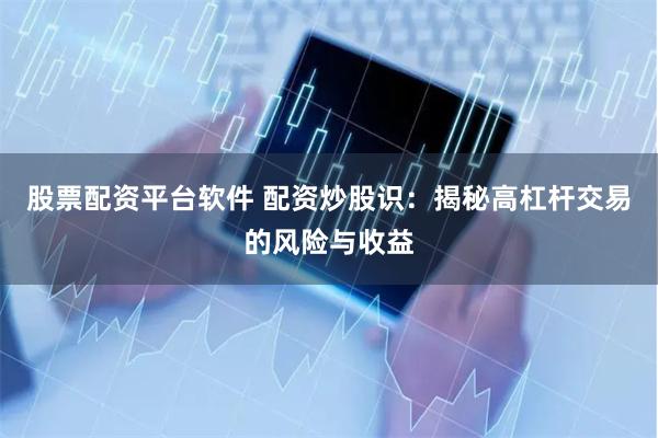 股票配资平台软件 配资炒股识：揭秘高杠杆交易的风险与收益