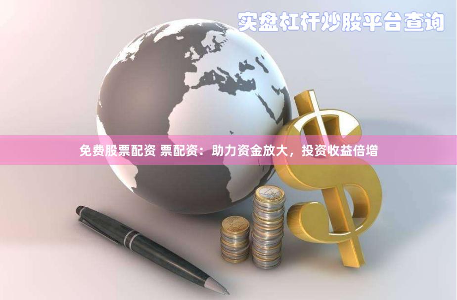 免费股票配资 票配资：助力资金放大，投资收益倍增