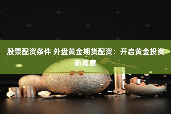 股票配资条件 外盘黄金期货配资：开启黄金投资新篇章