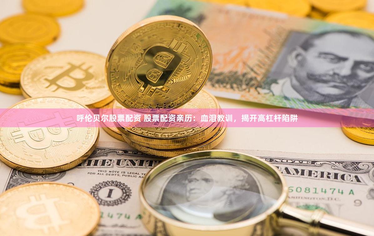 呼伦贝尔股票配资 股票配资亲历：血泪教训，揭开高杠杆陷阱