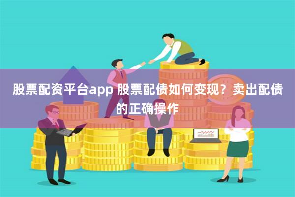 股票配资平台app 股票配债如何变现？卖出配债的正确操作