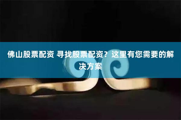 佛山股票配资 寻找股票配资？这里有您需要的解决方案
