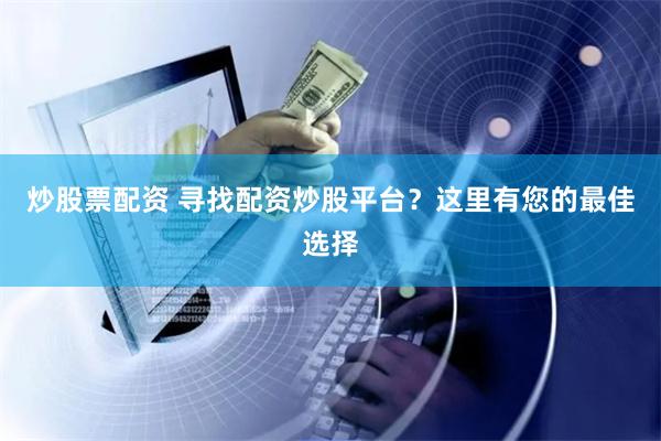 炒股票配资 寻找配资炒股平台？这里有您的最佳选择