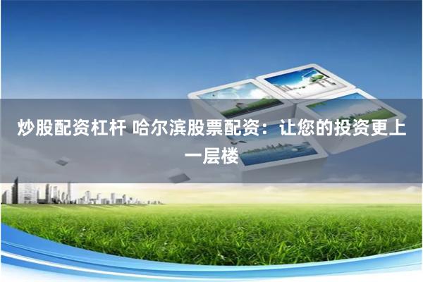 炒股配资杠杆 哈尔滨股票配资：让您的投资更上一层楼