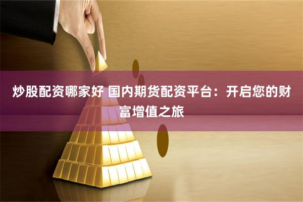 炒股配资哪家好 国内期货配资平台：开启您的财富增值之旅