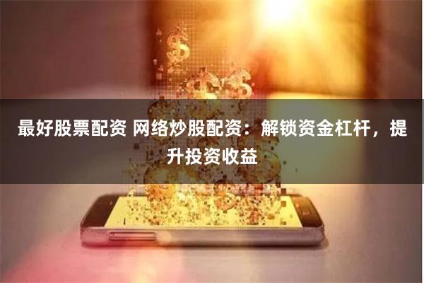 最好股票配资 网络炒股配资：解锁资金杠杆，提升投资收益