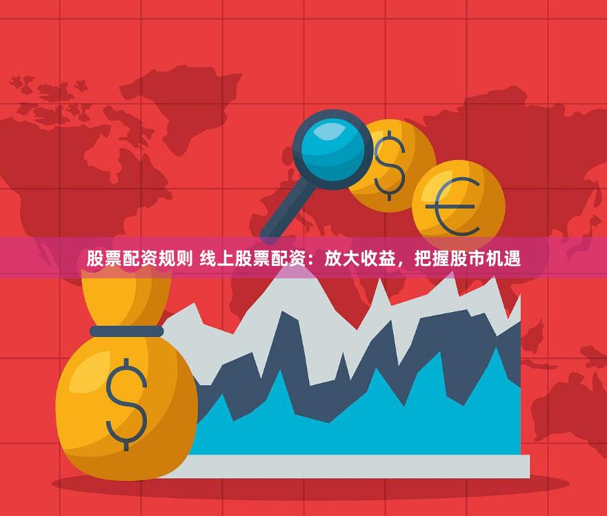 股票配资规则 线上股票配资：放大收益，把握股市机遇