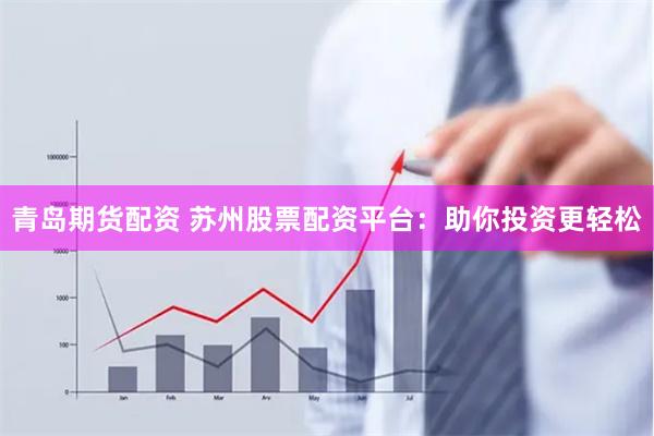 青岛期货配资 苏州股票配资平台：助你投资更轻松