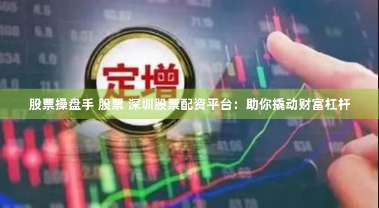 股票操盘手 股票 深圳股票配资平台：助你撬动财富杠杆