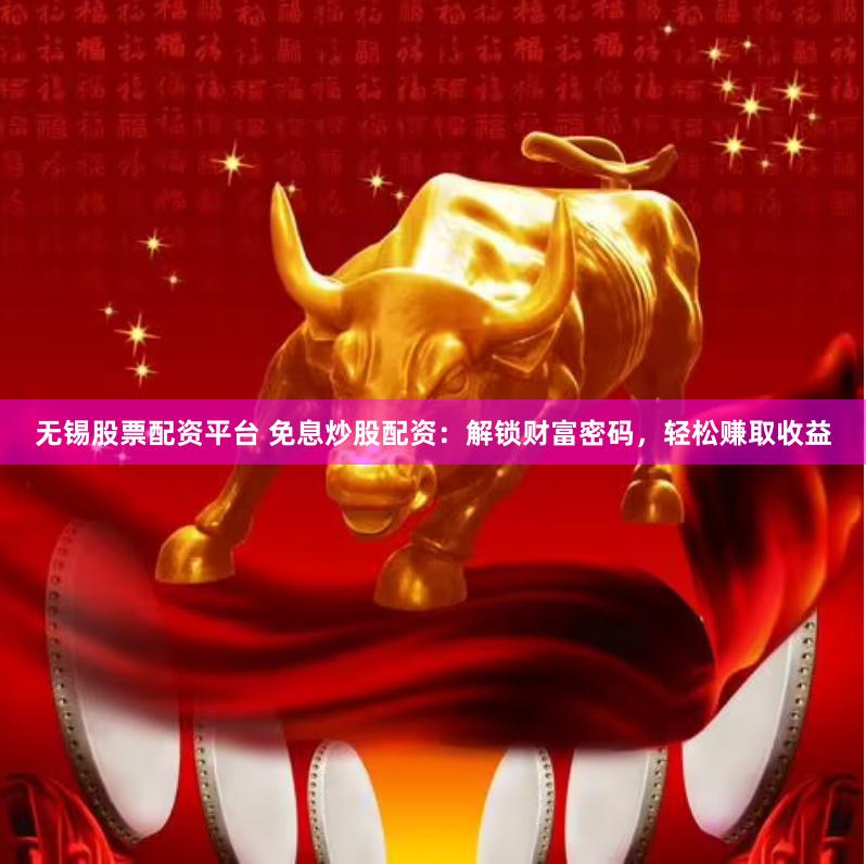 无锡股票配资平台 免息炒股配资：解锁财富密码，轻松赚取收益
