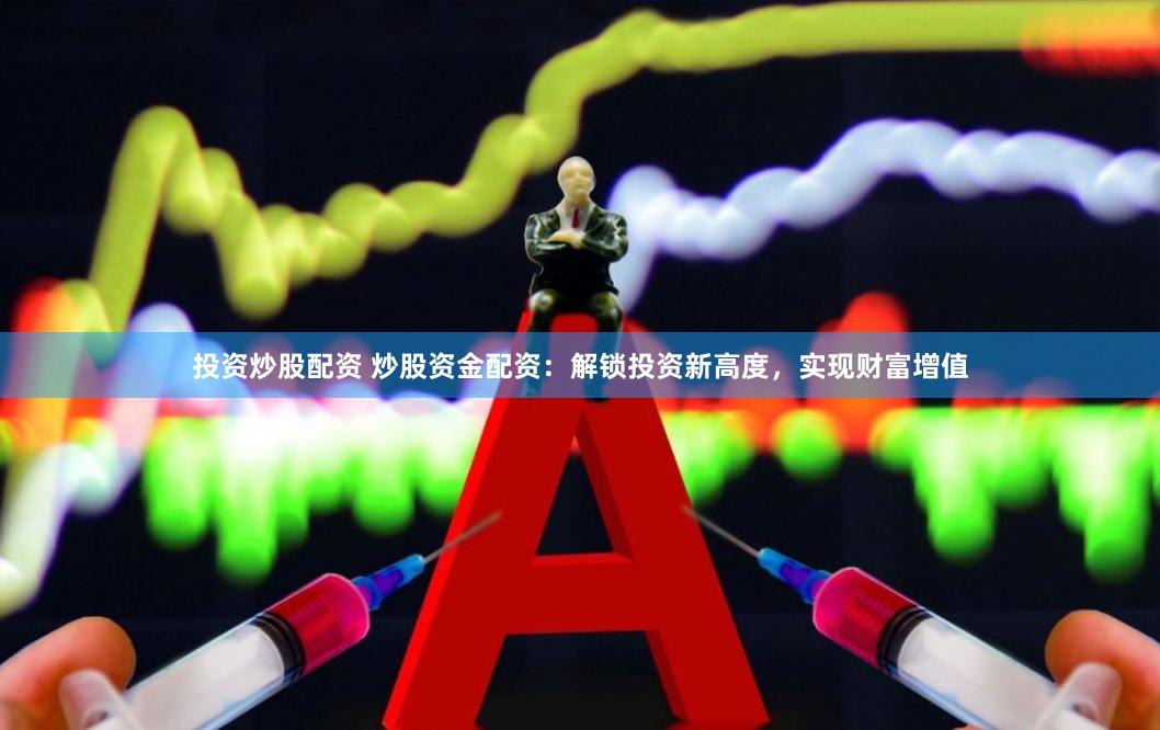 投资炒股配资 炒股资金配资：解锁投资新高度，实现财富增值