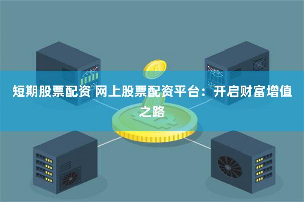 短期股票配资 网上股票配资平台：开启财富增值之路