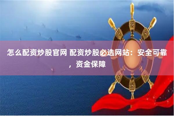 怎么配资炒股官网 配资炒股必选网站：安全可靠，资金保障