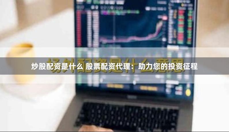 炒股配资是什么 股票配资代理：助力您的投资征程
