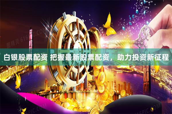 白银股票配资 把握最新股票配资，助力投资新征程