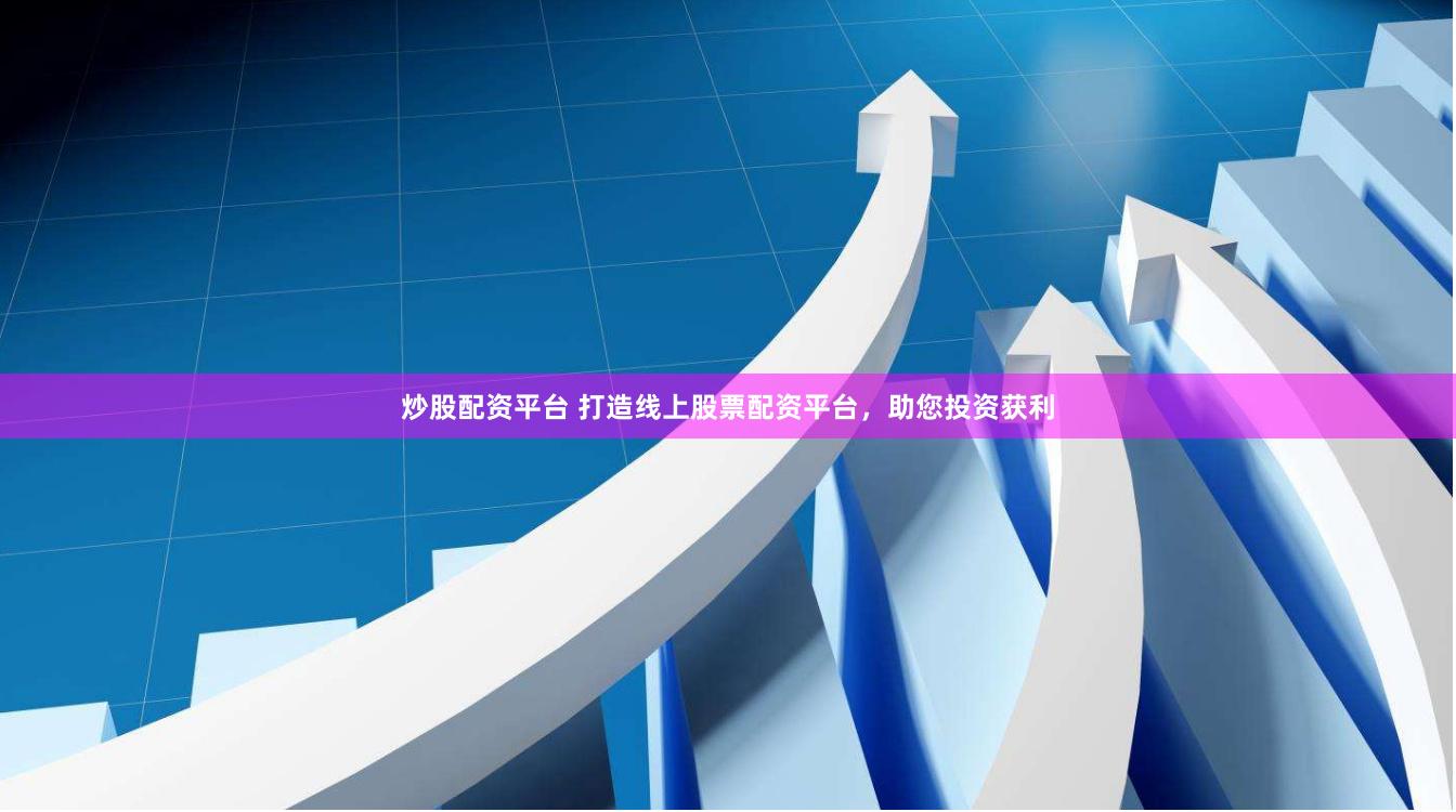 炒股配资平台 打造线上股票配资平台，助您投资获利