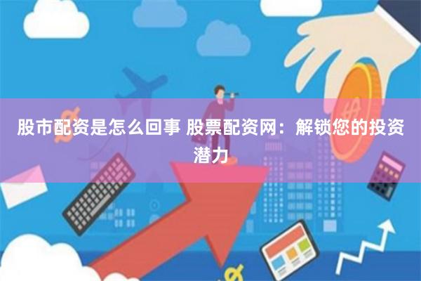 股市配资是怎么回事 股票配资网：解锁您的投资潜力