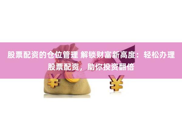 股票配资的仓位管理 解锁财富新高度：轻松办理股票配资，助你投资翻倍