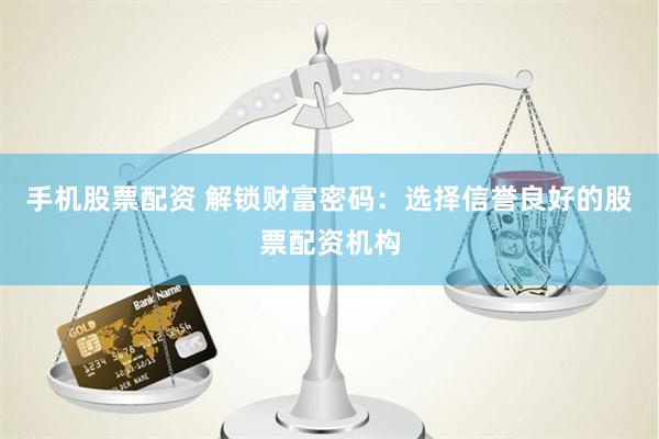 手机股票配资 解锁财富密码：选择信誉良好的股票配资机构