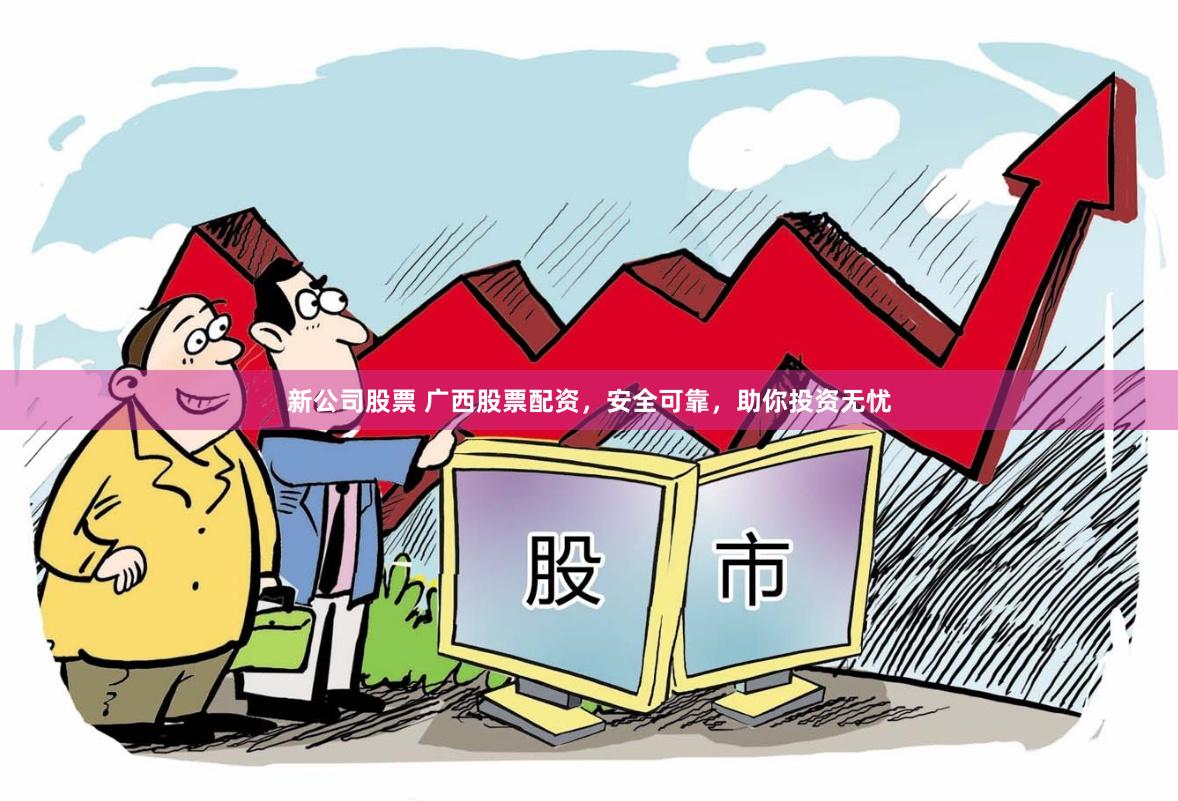 新公司股票 广西股票配资，安全可靠，助你投资无忧