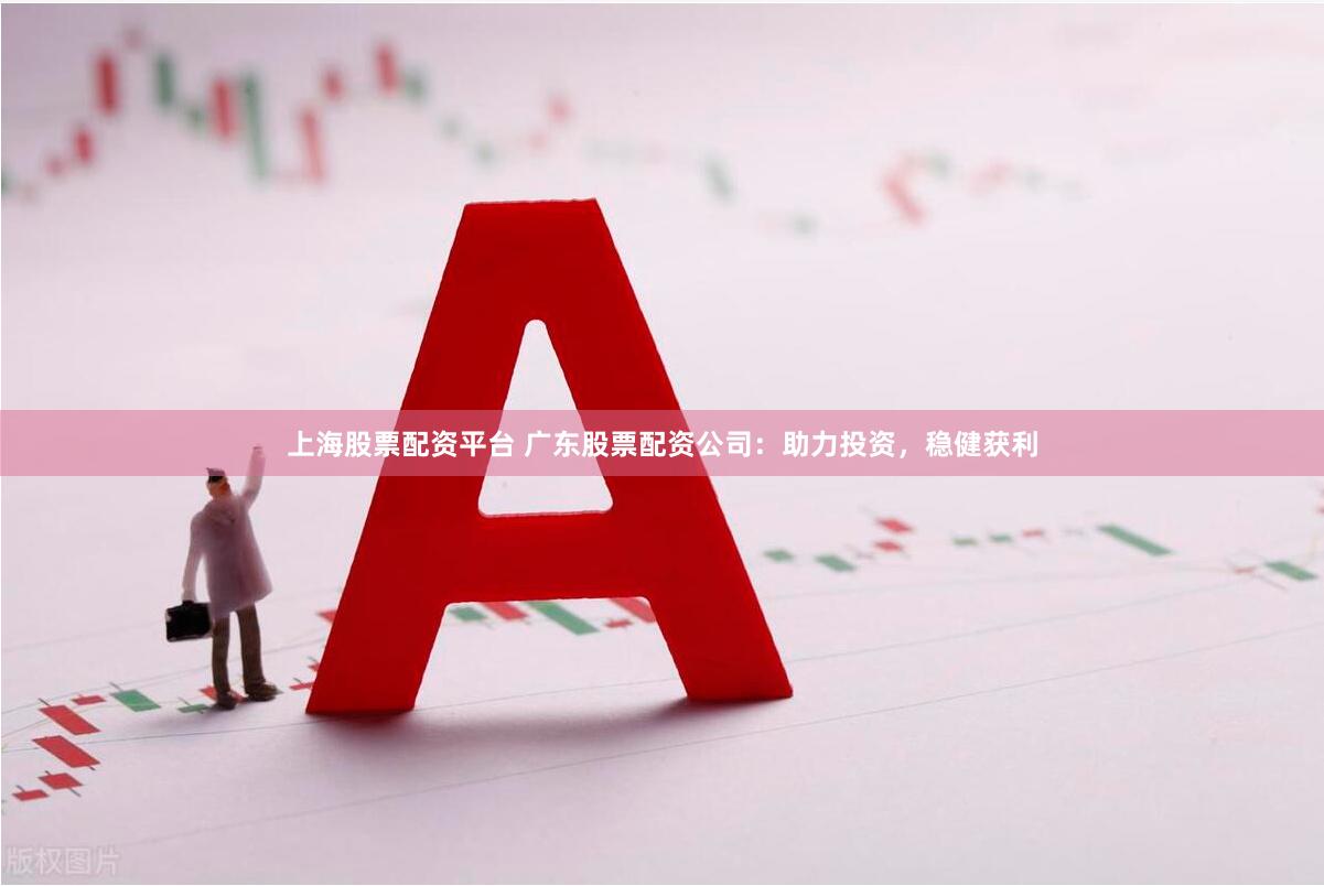 上海股票配资平台 广东股票配资公司：助力投资，稳健获利